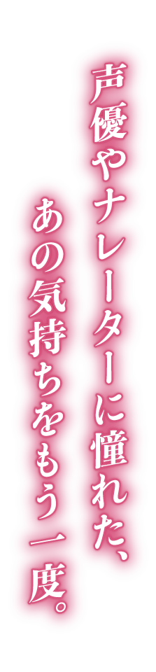 声優やナレーターに憧れた、あの気持ちをもう一度。